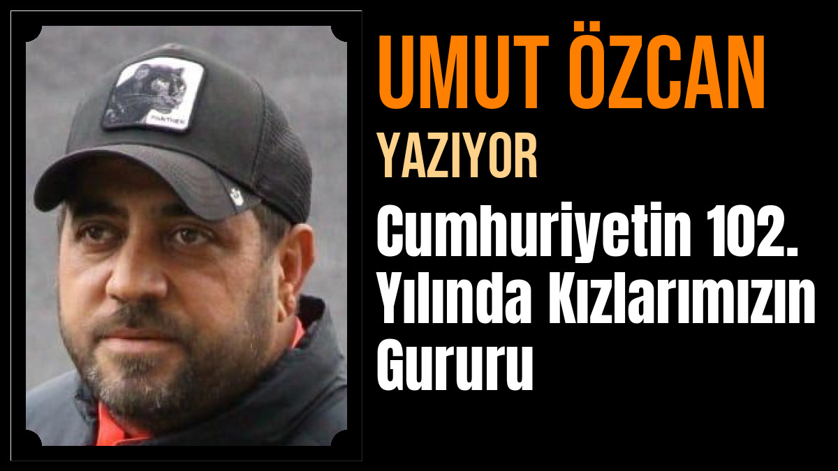 Umut Özcan Yazdı: Cumhuriyetin 102. Yılında Kızlarımızın Gururu