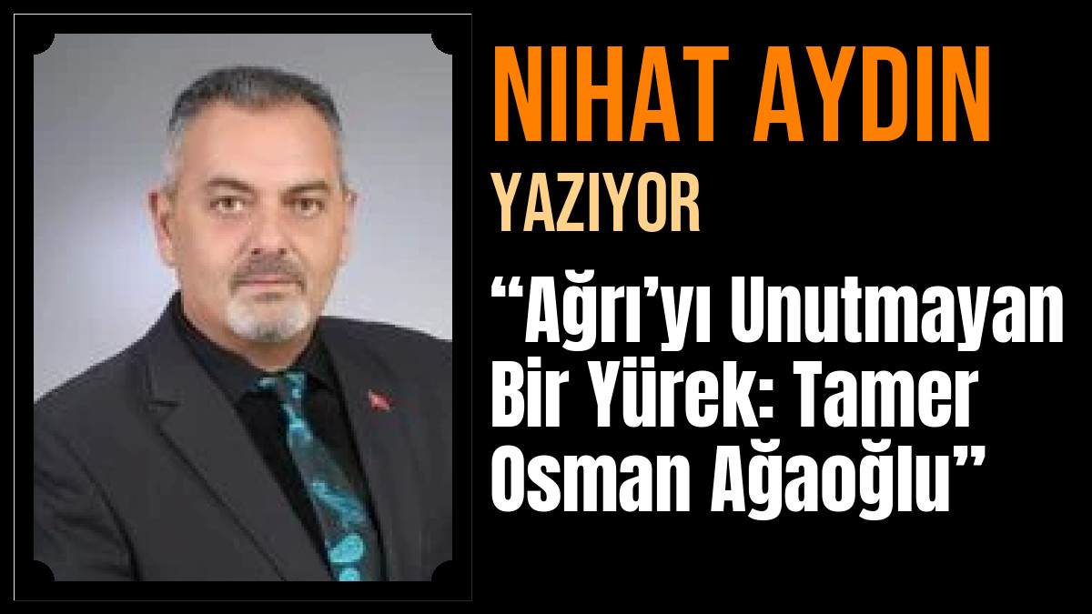 Nihat Aydın Yazdı: “Ağrı’yı Unutmayan Bir Yürek: Tamer Osman Ağaoğlu”