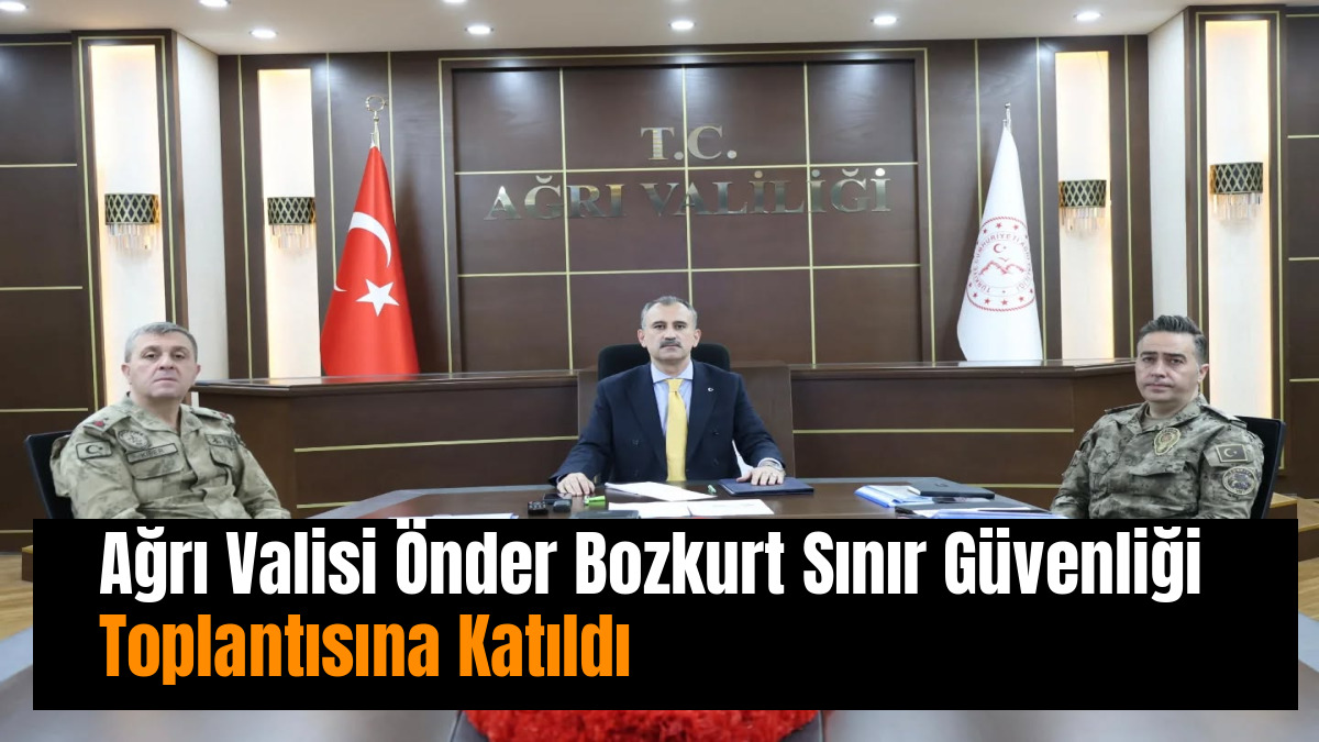 Ağrı Valisi Önder Bozkurt Sınır Güvenliği Toplantısına Katıldı
