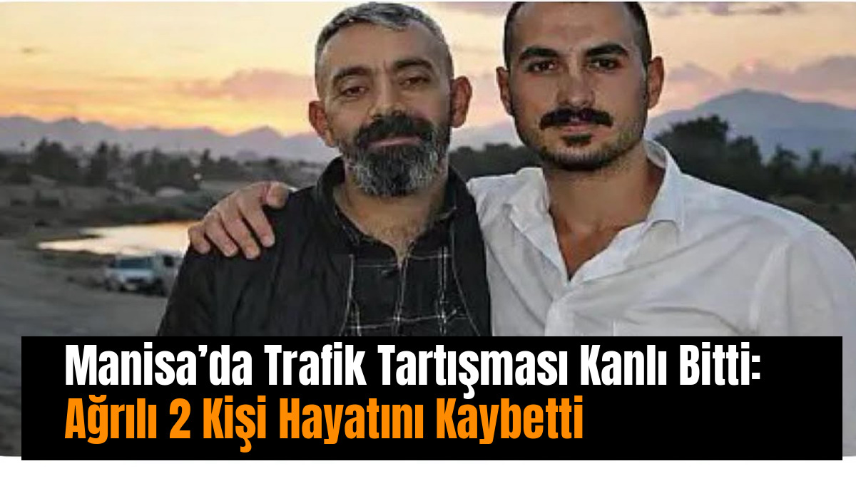 Manisa’da Trafik Tartışması Kanlı Bitti: Ağrılı 2 Kişi Hayatını Kaybetti