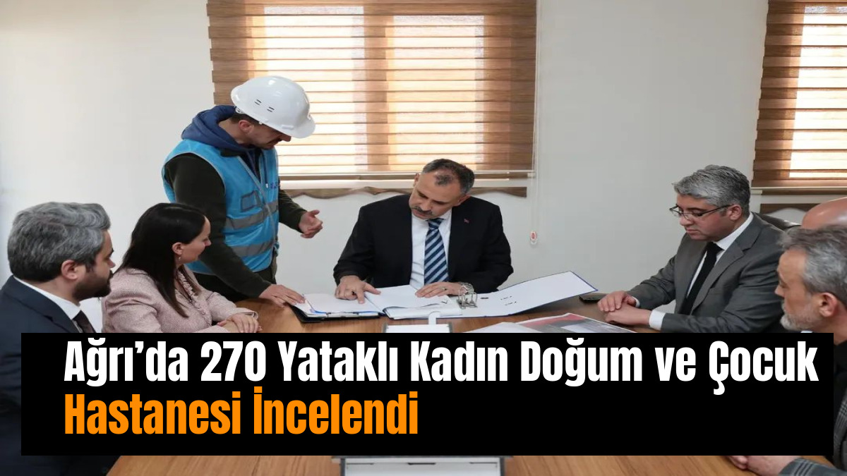 Ağrı’da 270 Yataklı Kadın Doğum ve Çocuk Hastanesi İncelendi