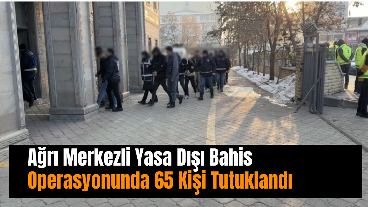 Ağrı Merkezli Yasa Dışı Bahis Operasyonunda 65 Kişi Tutuklandı