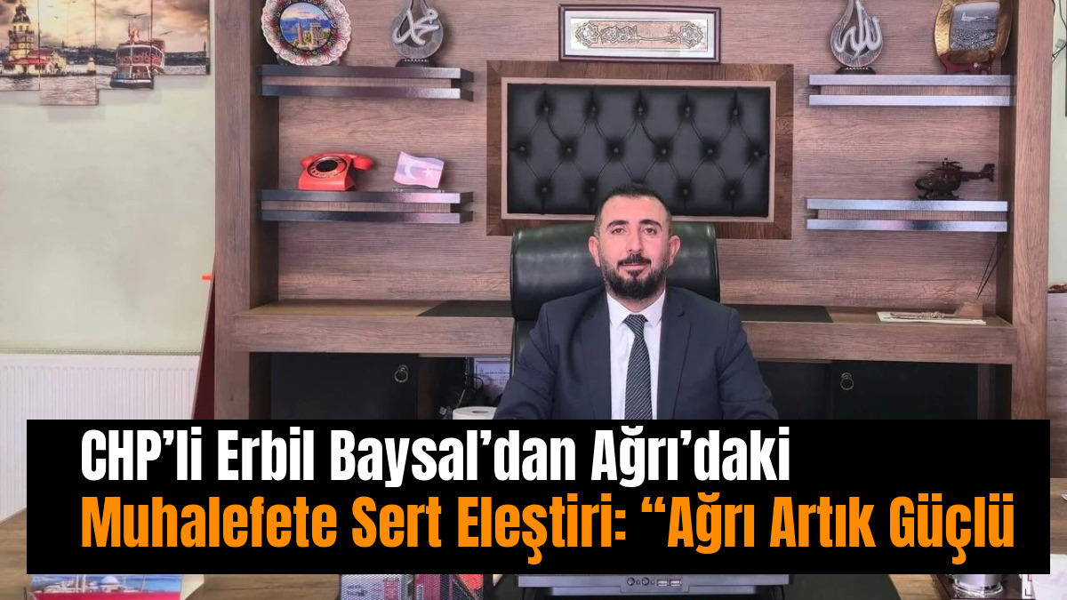 CHP’li Erbil Baysal’dan Ağrı’daki Muhalefete Sert Eleştiri: “Ağrı Artık Güçlü Temsil İstiyor”