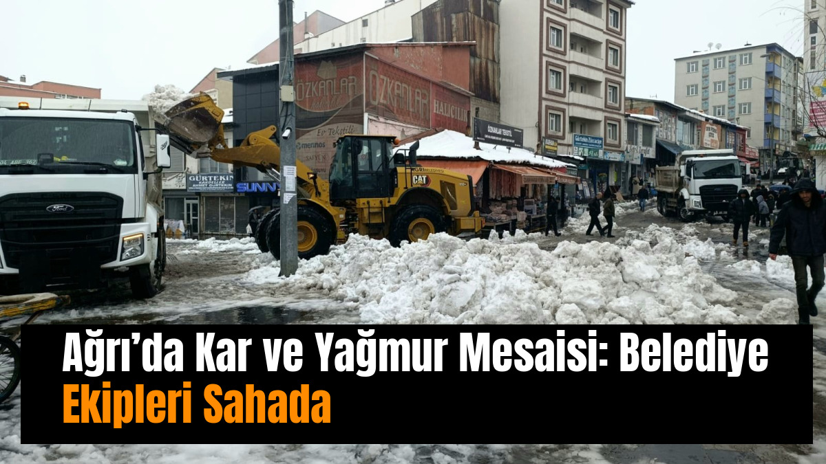 Ağrı’da Kar ve Yağmur Mesaisi: Belediye Ekipleri Sahada