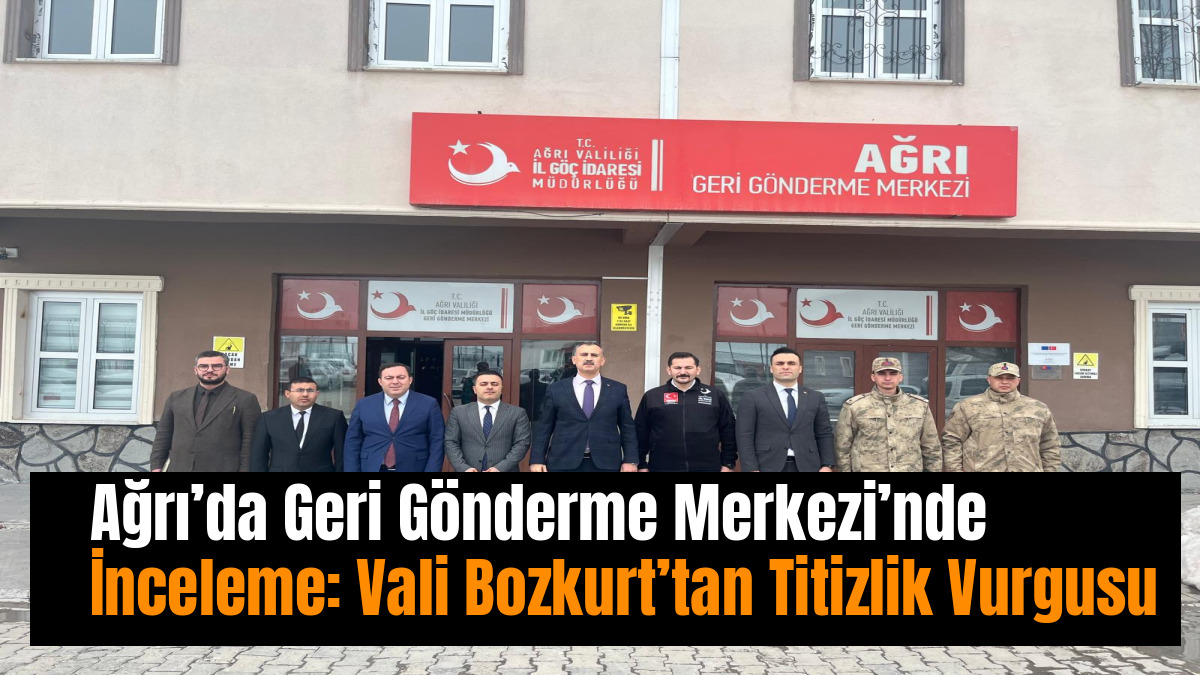 Ağrı’da Geri Gönderme Merkezi’nde İnceleme: Vali Bozkurt’tan Titizlik Vurgusu