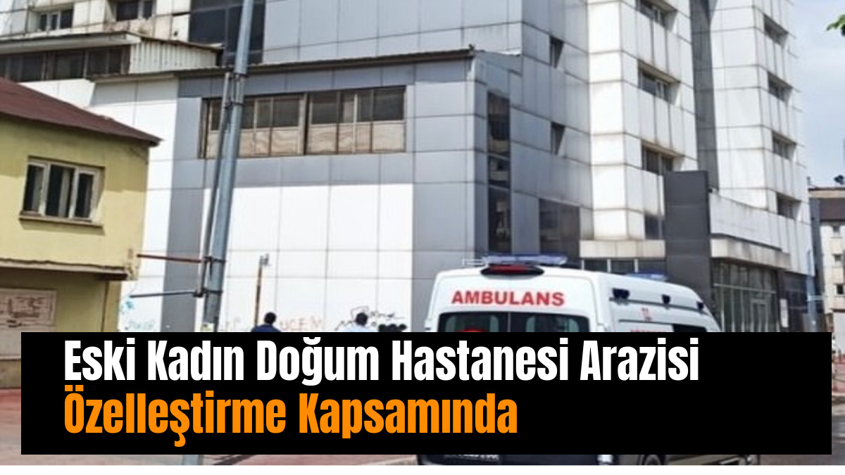 Eski Kadın Doğum Hastanesi Arazisi Özelleştirme Kapsamında