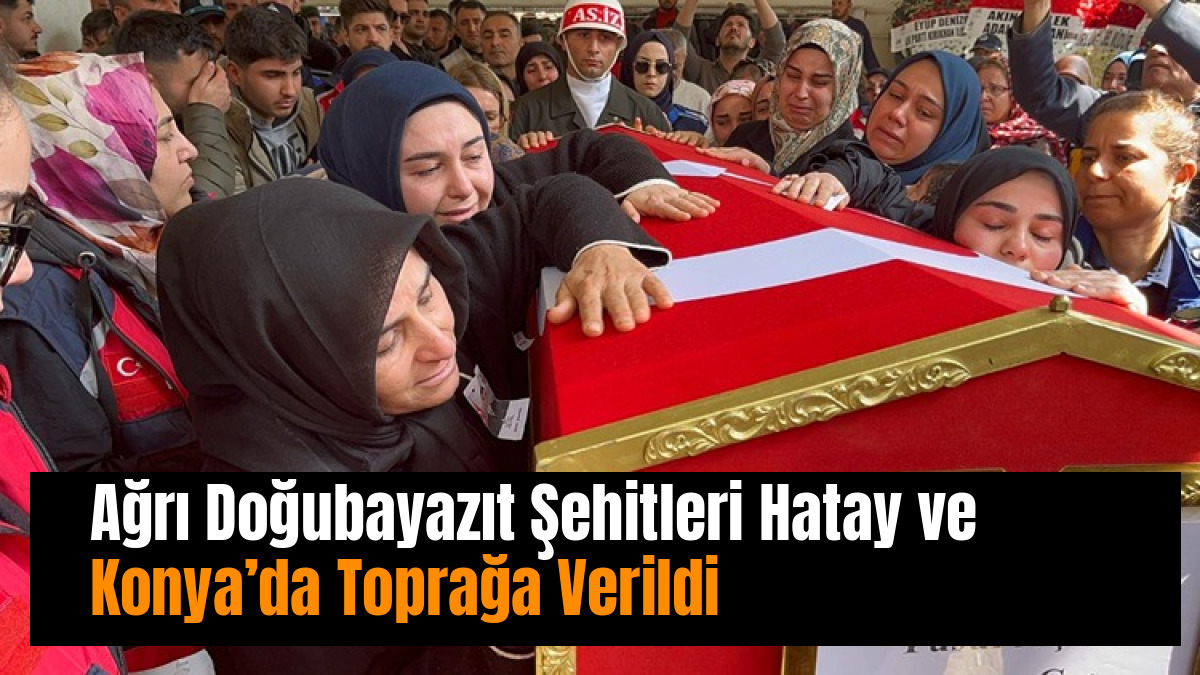 Ağrı Doğubayazıt Şehitleri Hatay ve Konya’da Toprağa Verildi