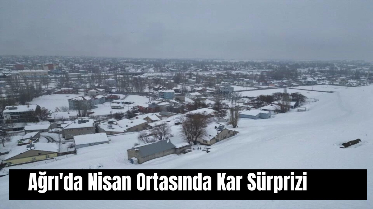Ağrı'da Nisan Ortasında Kar Sürprizi