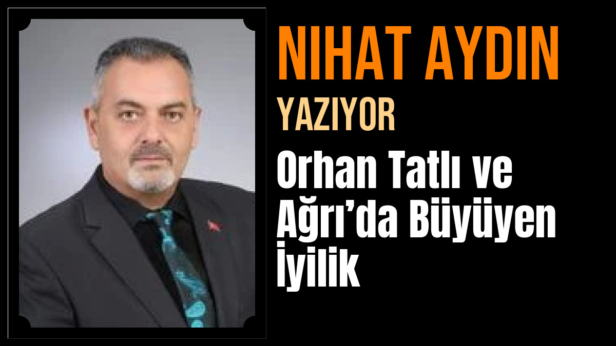 Nihat Aydın Yazdı: Orhan Tatlı ve Ağrı’da Büyüyen İyilik