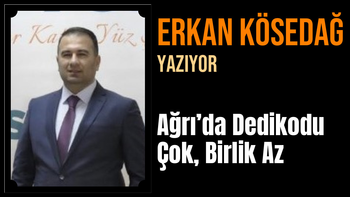 Erkan KÖSEDAĞ Yazdı: Ağrı’da Dedikodu Çok, Birlik Az