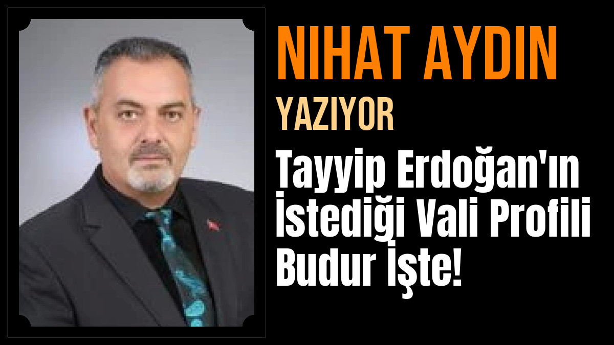Nihat Aydın Yazdı: Tayyip Erdoğan'ın İstediği Vali Profili Budur İşte!