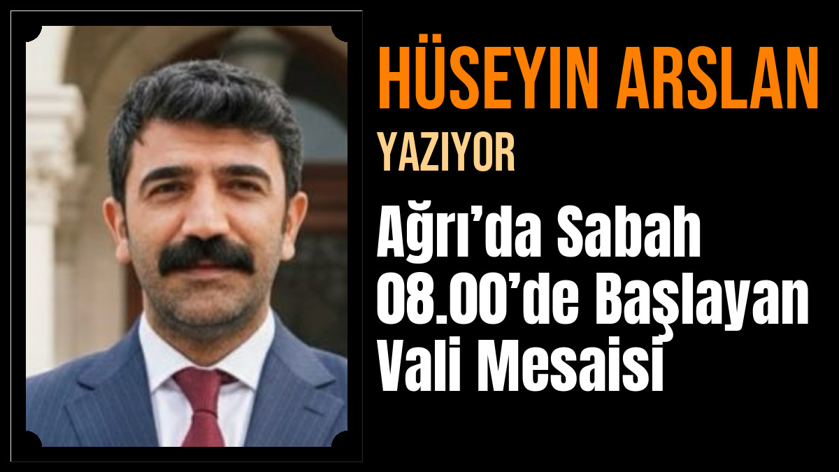 Hüseyin Arslan Yazdı: Ağrı’da Sabah 08.00’de Başlayan Vali Mesaisi