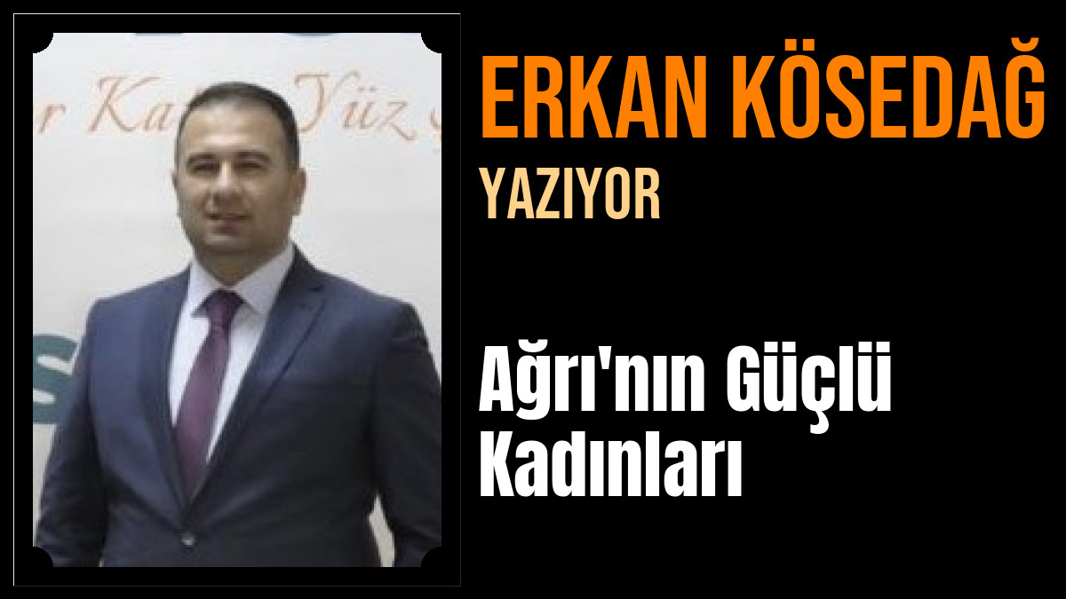 Erkan KÖSEDAĞ Yazdı: Ağrı'nın Güçlü Kadınları