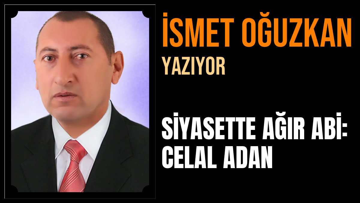 İsmet Oğuzkan Yazdı: SİYASETTE AĞIR ABİ: CELAL ADAN