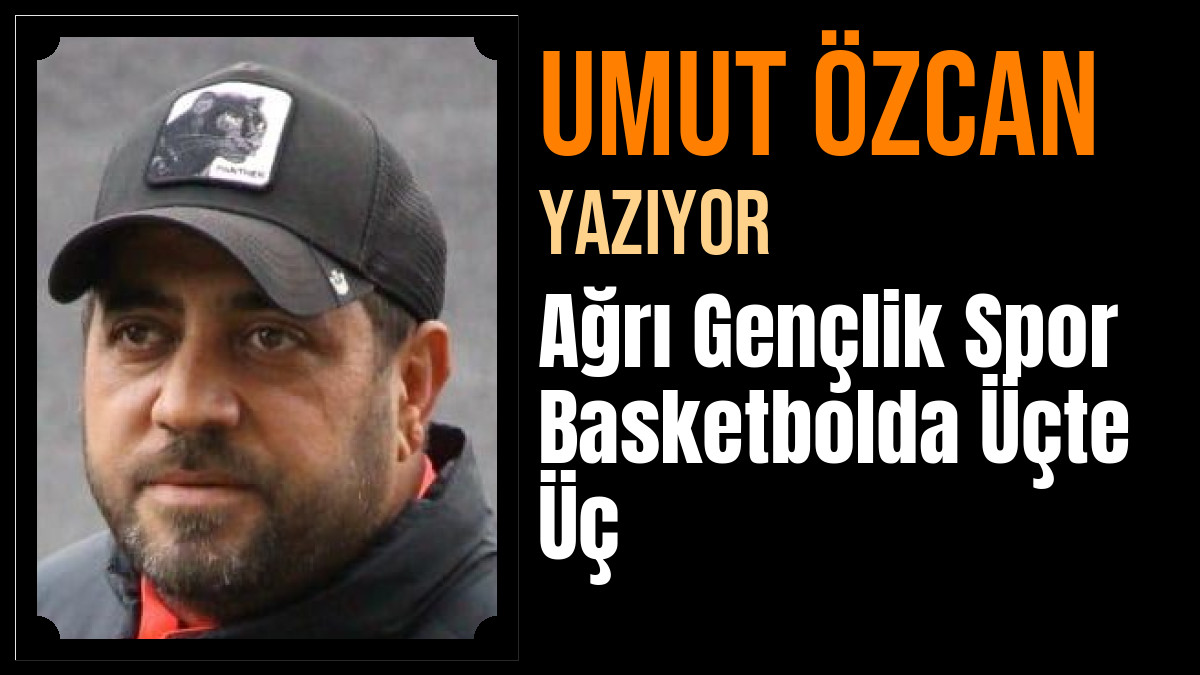 Umut Özcan Yazdı: Ağrı Gençlik Spor Basketbolda Üçte Üç