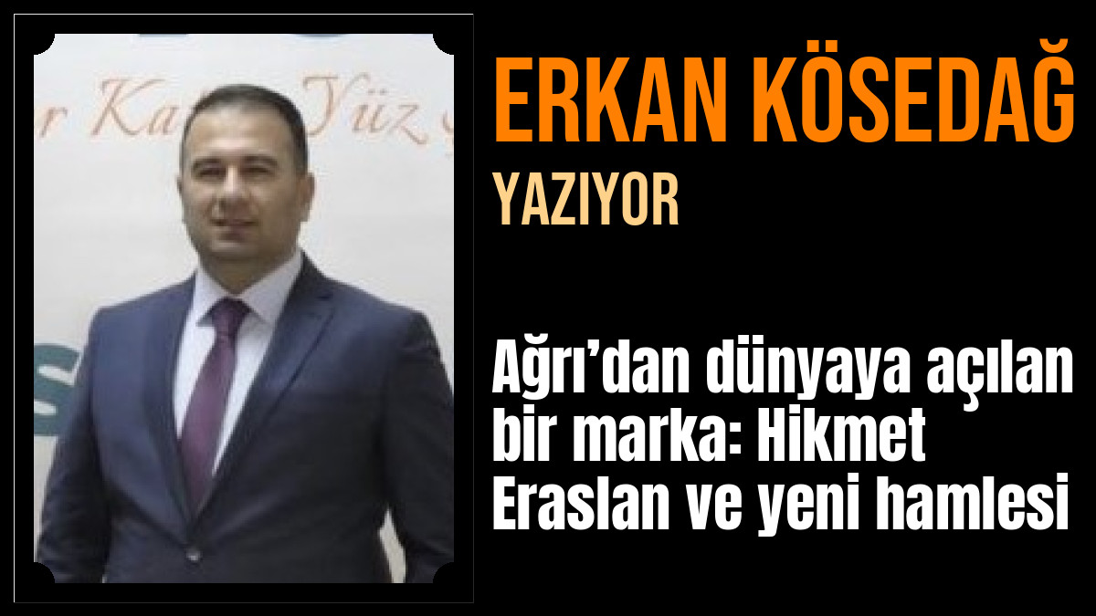 Erkan KÖSEDAĞ Yazdı: Ağrı’dan dünyaya açılan bir marka: Hikmet Eraslan ve yeni hamlesi