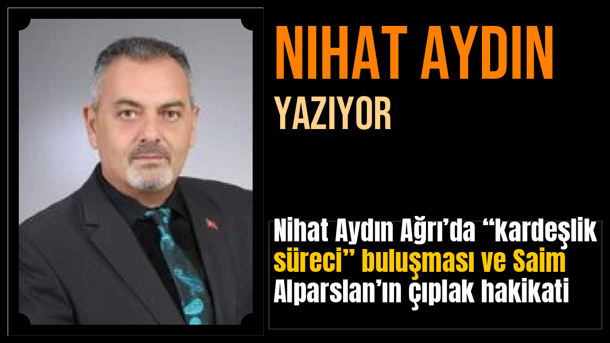 Nihat Aydın Ağrı’da “kardeşlik süreci” buluşması ve Saim Alparslan’ın çıplak hakikati