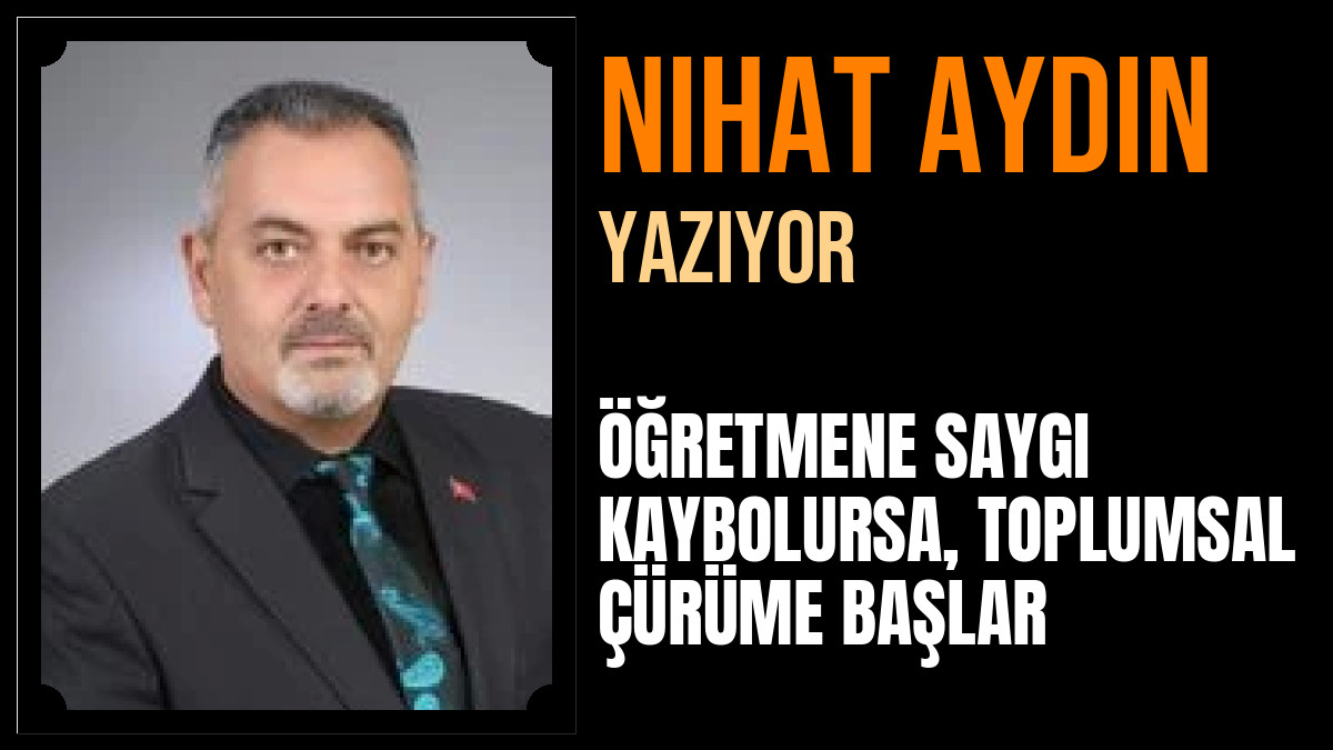 Nihat Aydın Yazdı: ÖĞRETMENE SAYGI KAYBOLURSA, TOPLUMSAL ÇÜRÜME BAŞLAR