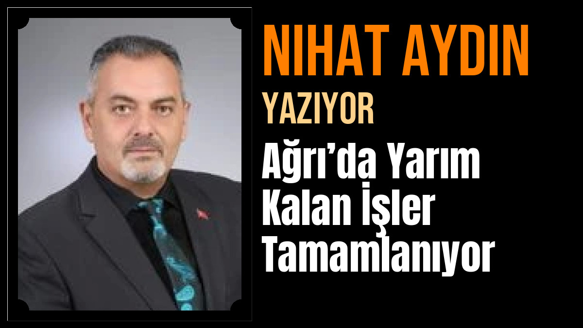 Nihat Aydın Yazdı: Ağrı’da Yarım Kalan İşler Tamamlanıyor