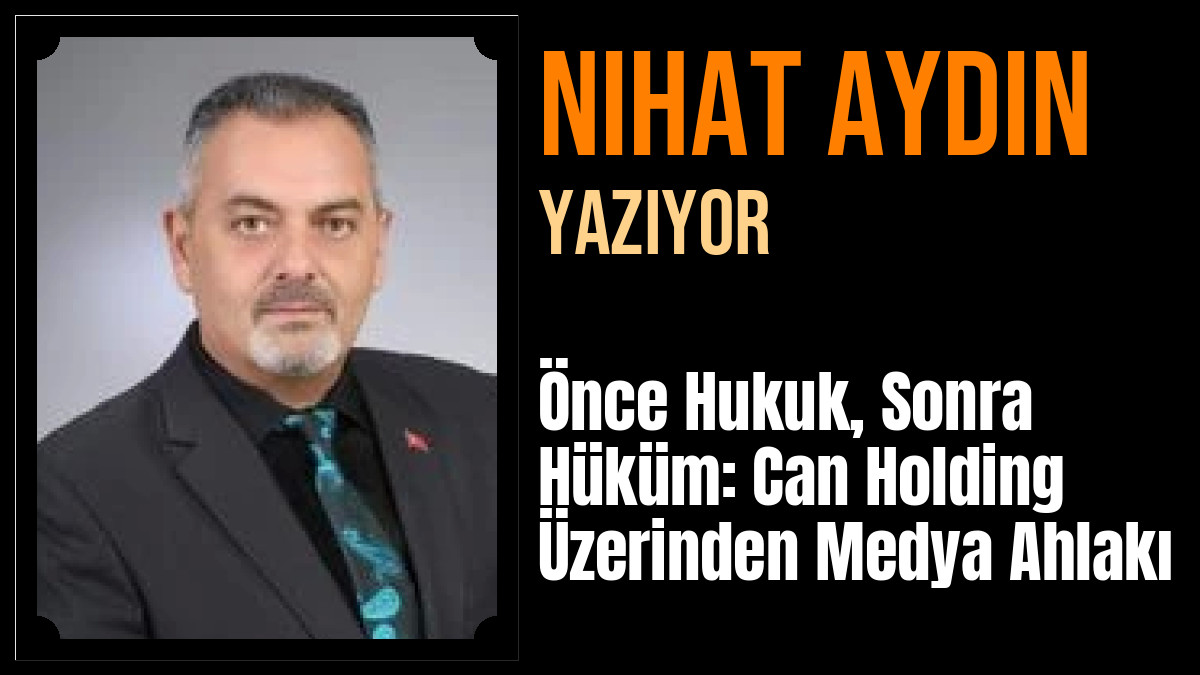 Nihat Aydın Yazdı: Önce Hukuk, Sonra Hüküm: Can Holding Üzerinden Medya Ahlakı
