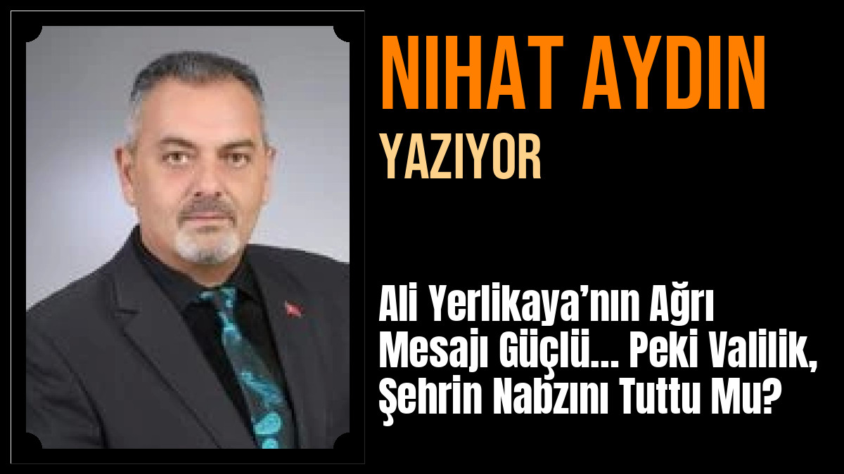 Nihat Aydın Yazdı: Ali Yerlikaya’nın Ağrı Mesajı Güçlü… Peki Valilik, Şehrin Nabzını Tuttu Mu?