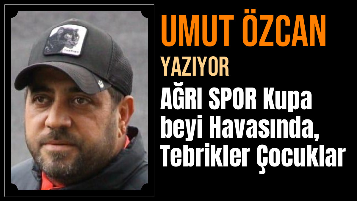Umut Özcan Yazdı: AĞRI SPOR Kupa beyi Havasında, Tebrikler Çocuklar