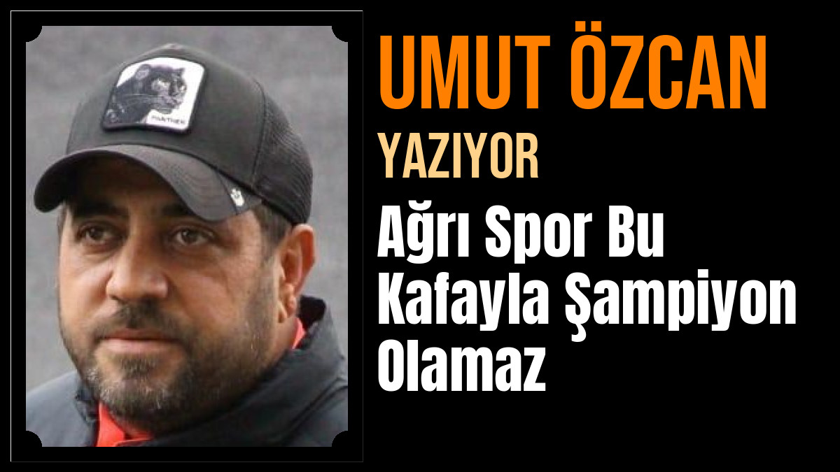 Umut Özcan Yazdı: Ağrı Spor Bu Kafayla Şampiyon Olamaz