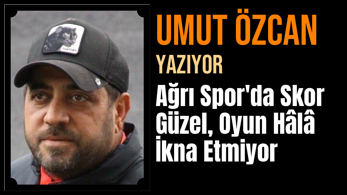 Umut Özcan Yazdı: Ağrı Spor'da Skor Güzel, Oyun Hâlâ İkna Etmiyor