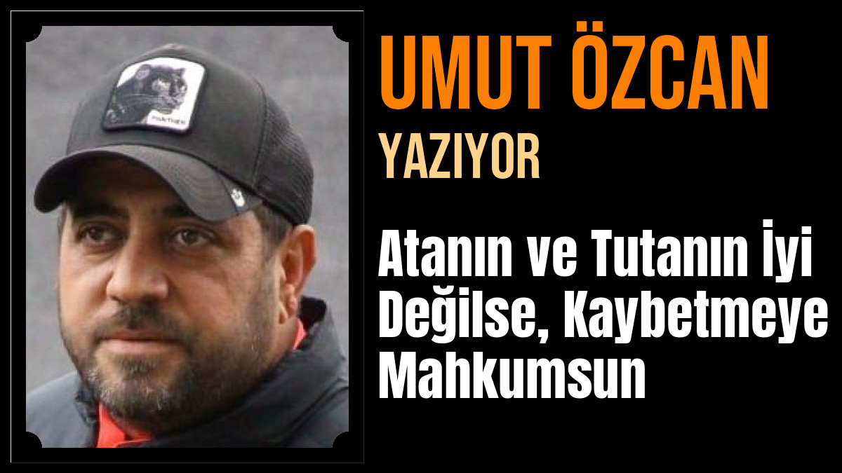 Umut Özcan Yazdı: Atanın ve Tutanın İyi Değilse, Kaybetmeye Mahkumsun