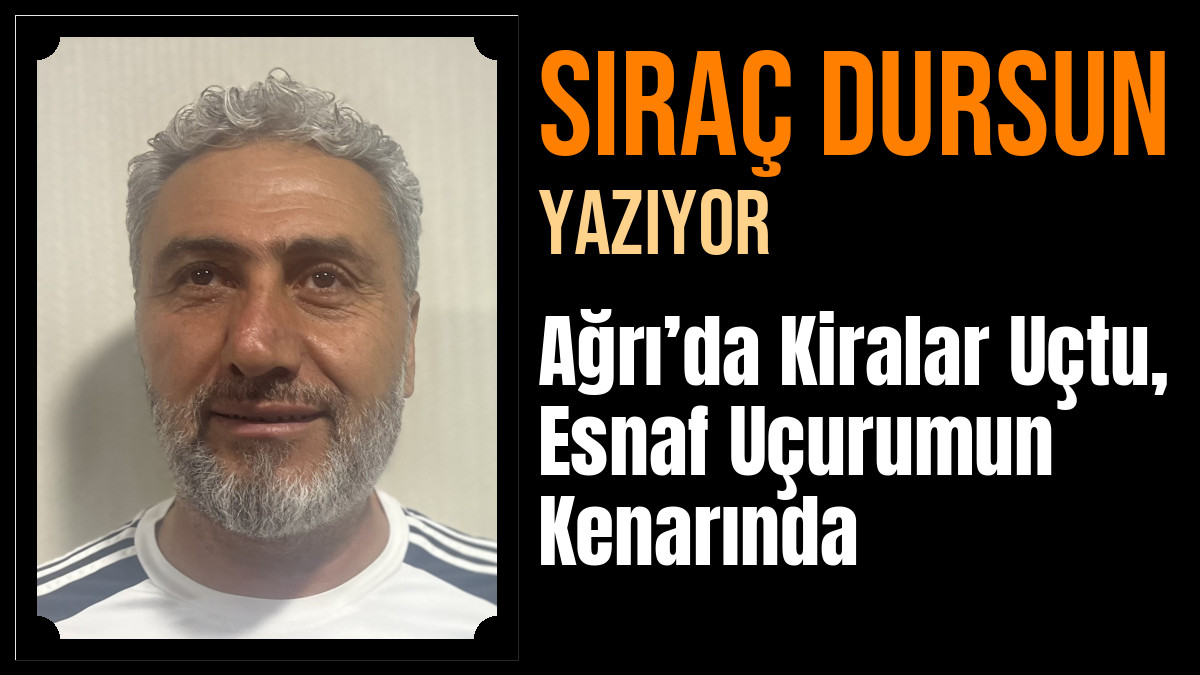 SIRAÇ DURSUN Yazdı: Ağrı’da Kiralar Uçtu, Esnaf Uçurumun Kenarında
