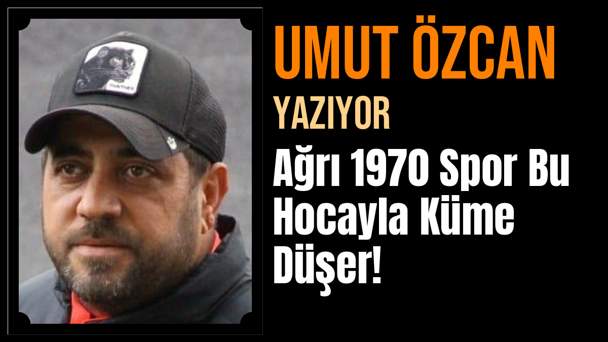 Umut Özcan Yazdı: Ağrı 1970 Spor Bu Hocayla Küme Düşer!
