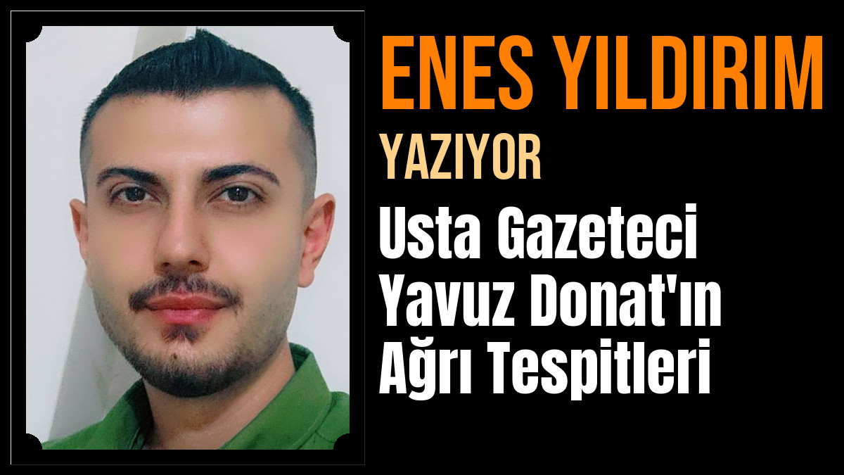 Enes Yıldırım Yazdı: Usta Gazeteci Yavuz Donat'ın Ağrı Tespitleri