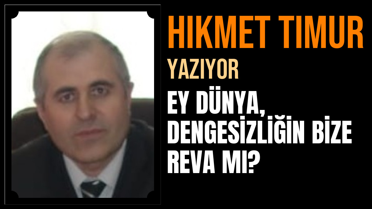 Hikmet Timur Yazdı: EY DÜNYA, DENGESİZLİĞİN BİZE REVA MI?