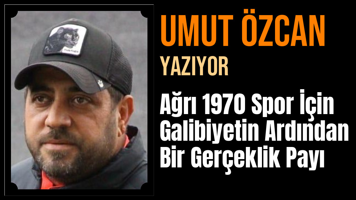 Umut Özcan Yazdı: Ağrı 1970 Spor İçin Galibiyetin Ardından Bir Gerçeklik Payı