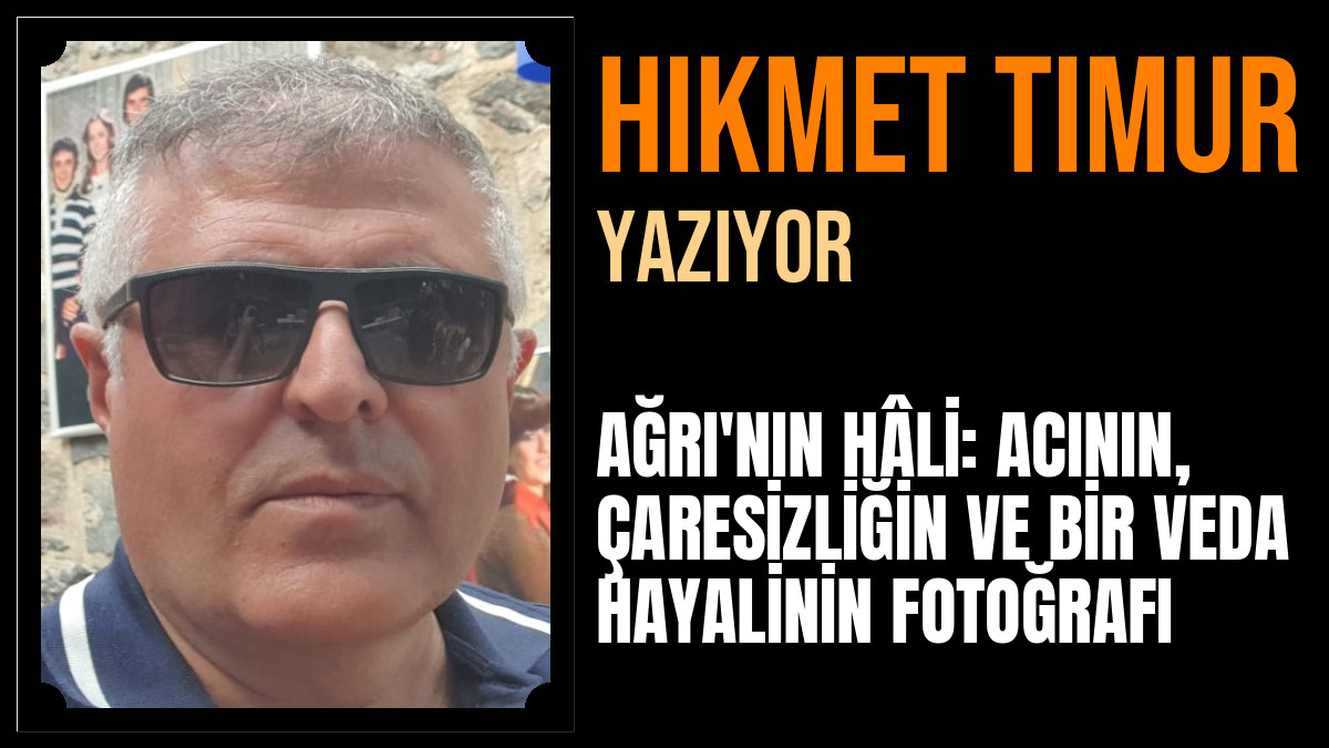 Hikmet Timur Yazdı: AĞRI'NIN HÂLİ: ACININ, ÇARESİZLİĞİN VE BİR VEDA HAYALİNİN FOTOĞRAFI