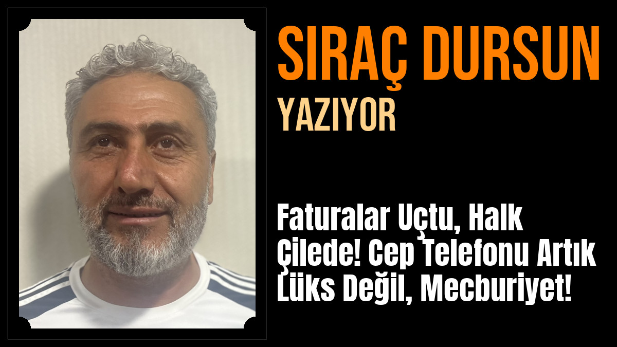 SIRAÇ DURSUN Yazdı: Faturalar Uçtu, Halk Çilede! Cep Telefonu Artık Lüks Değil, Mecburiyet!