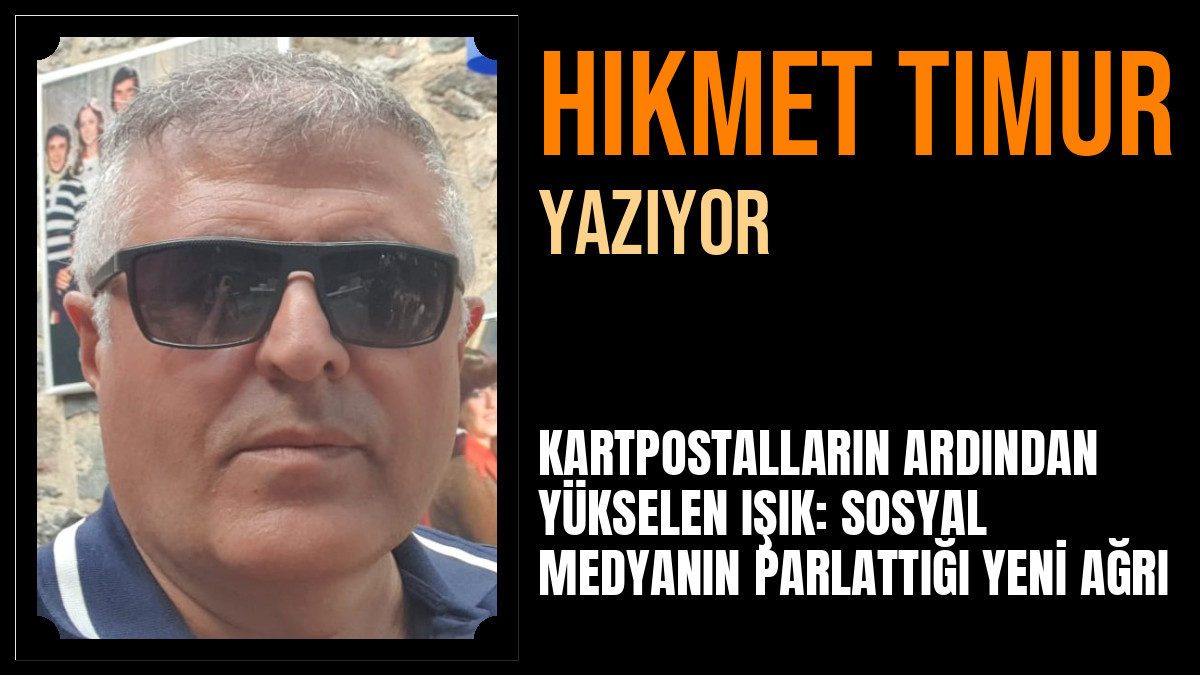 Hikmet Timur Yazdı: KARTPOSTALLARIN ARDINDAN YÜKSELEN IŞIK: SOSYAL MEDYANIN PARLATTIĞI YENİ AĞRI