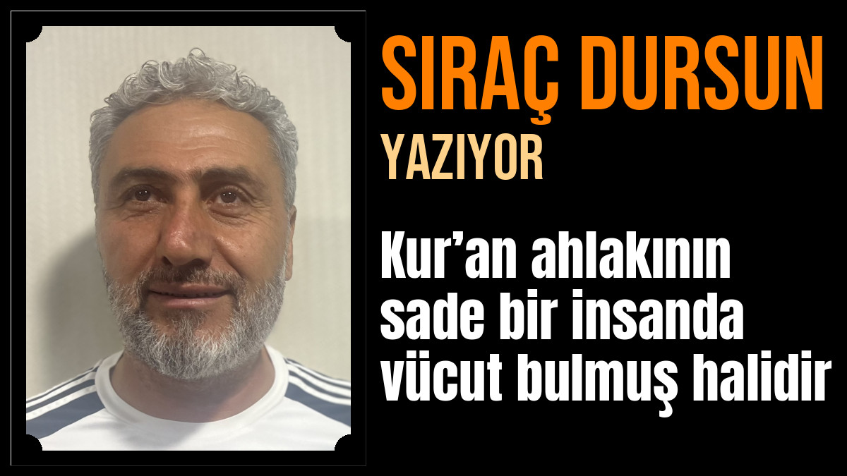 SIRAÇ DURSUN Yazdı: Kur’an ahlakının sade bir insanda vücut bulmuş halidir