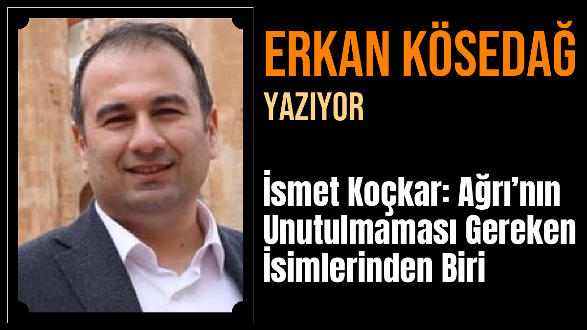 Erkan KÖSEDAĞ Yazdı: İsmet Koçkar: Ağrı’nın Unutulmaması Gereken İsimlerinden Biri