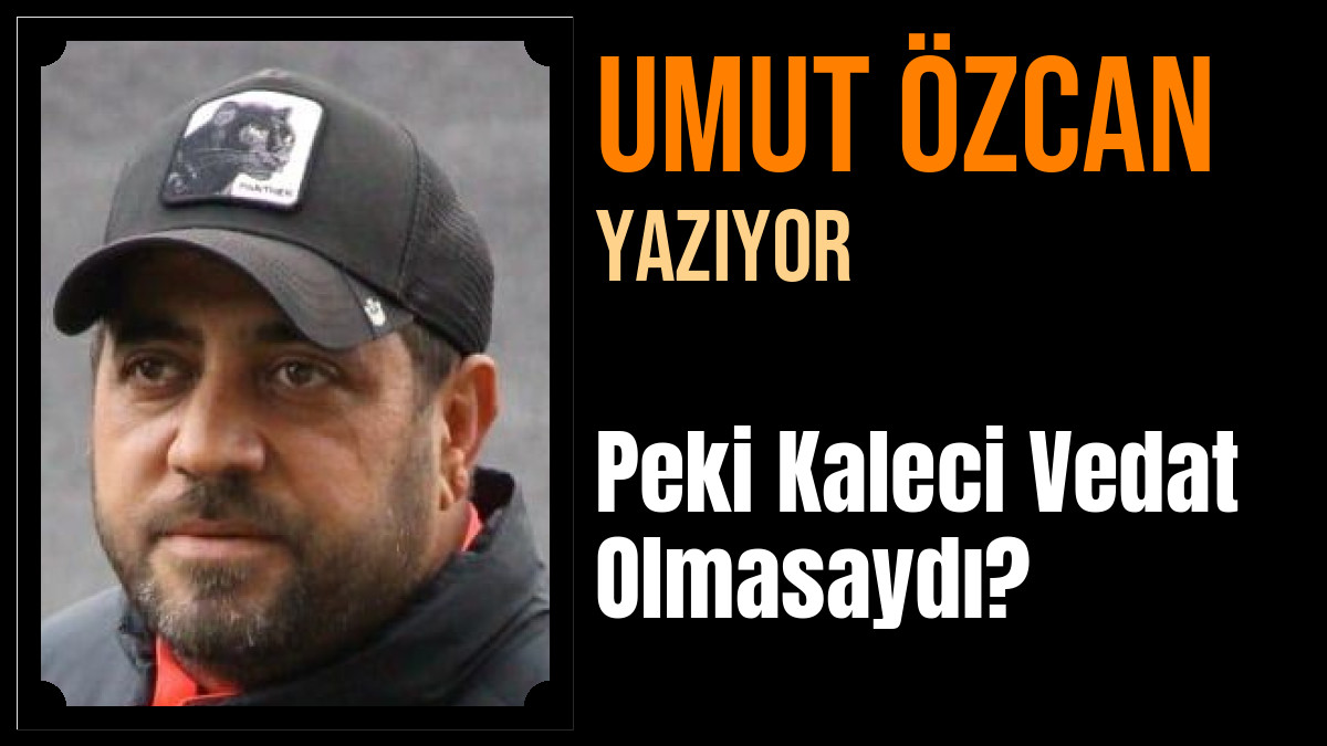 Umut Özcan Yazdı: Peki Kaleci Vedat Olmasaydı?