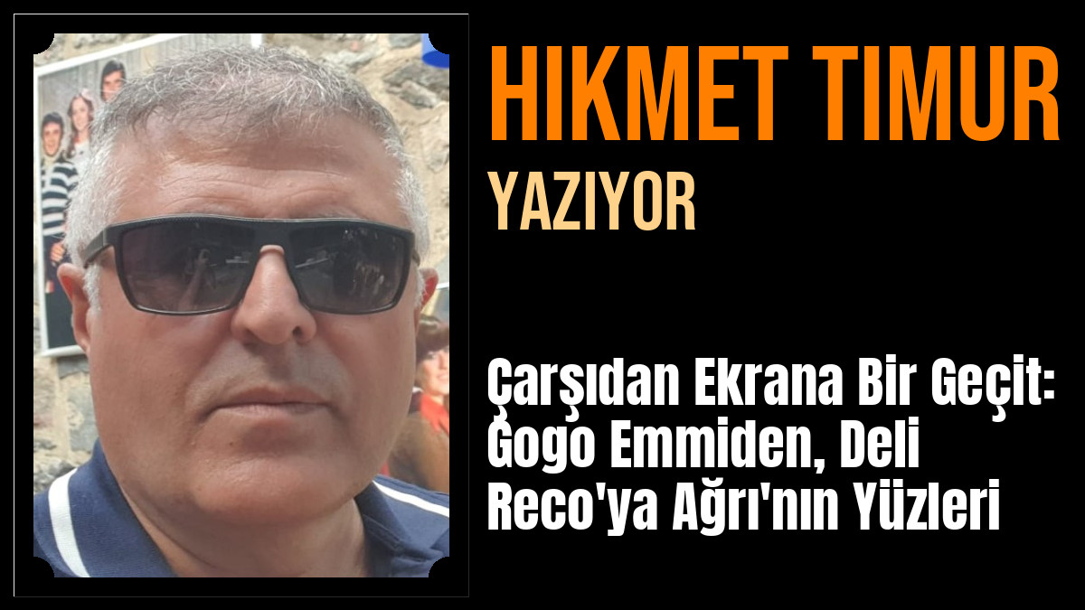 Hikmet Timur Yazdı: Çarşıdan Ekrana Bir Geçit: Gogo Emmiden, Deli Reco'ya Ağrı'nın Yüzleri