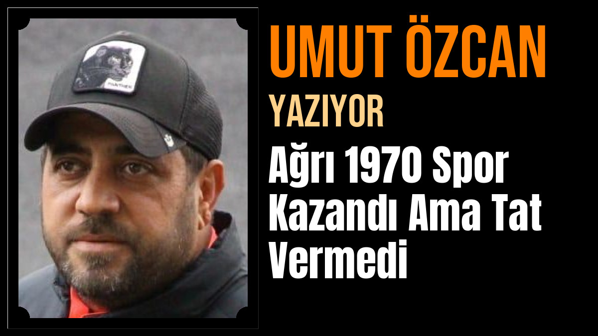 Umut Özcan Yazdı: Ağrı 1970 Spor Kazandı Ama Tat Vermedi