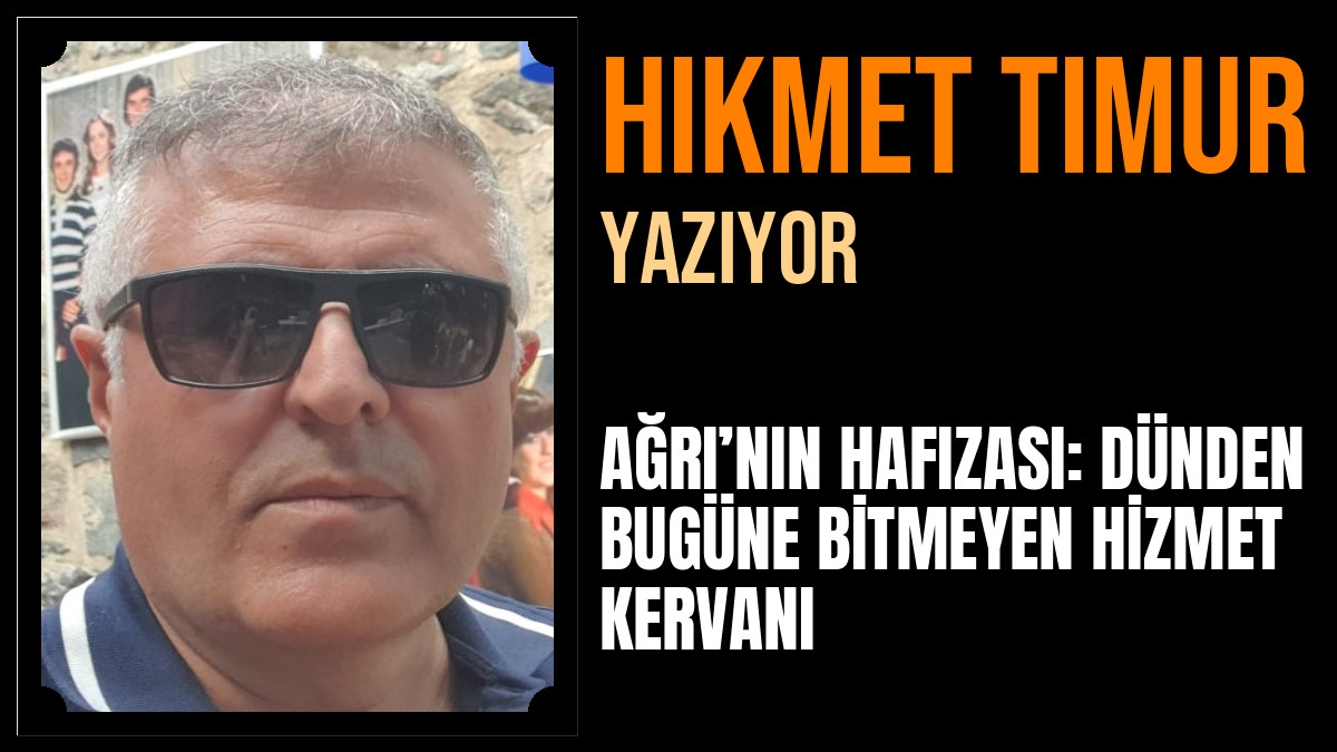 Hikmet Timur Yazdı: AĞRI’NIN HAFIZASI: DÜNDEN BUGÜNE BİTMEYEN HİZMET KERVANI