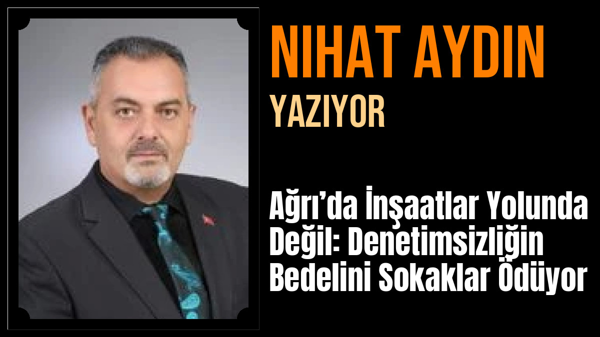 Nihat Aydın Yazdı: Ağrı’da İnşaatlar Yolunda Değil: Denetimsizliğin Bedelini Sokaklar Ödüyor