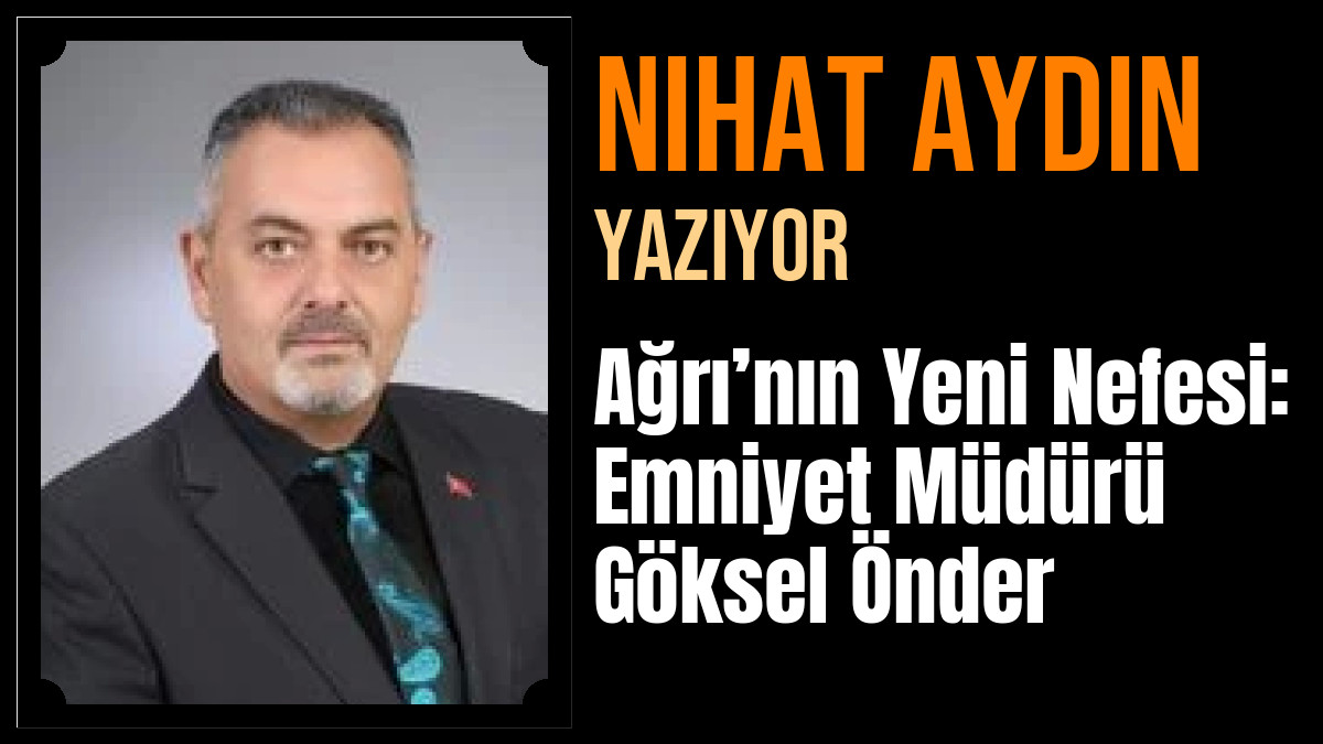 Nihat Aydın Yazdı: Ağrı’nın Yeni Nefesi: Emniyet Müdürü Göksel Önder