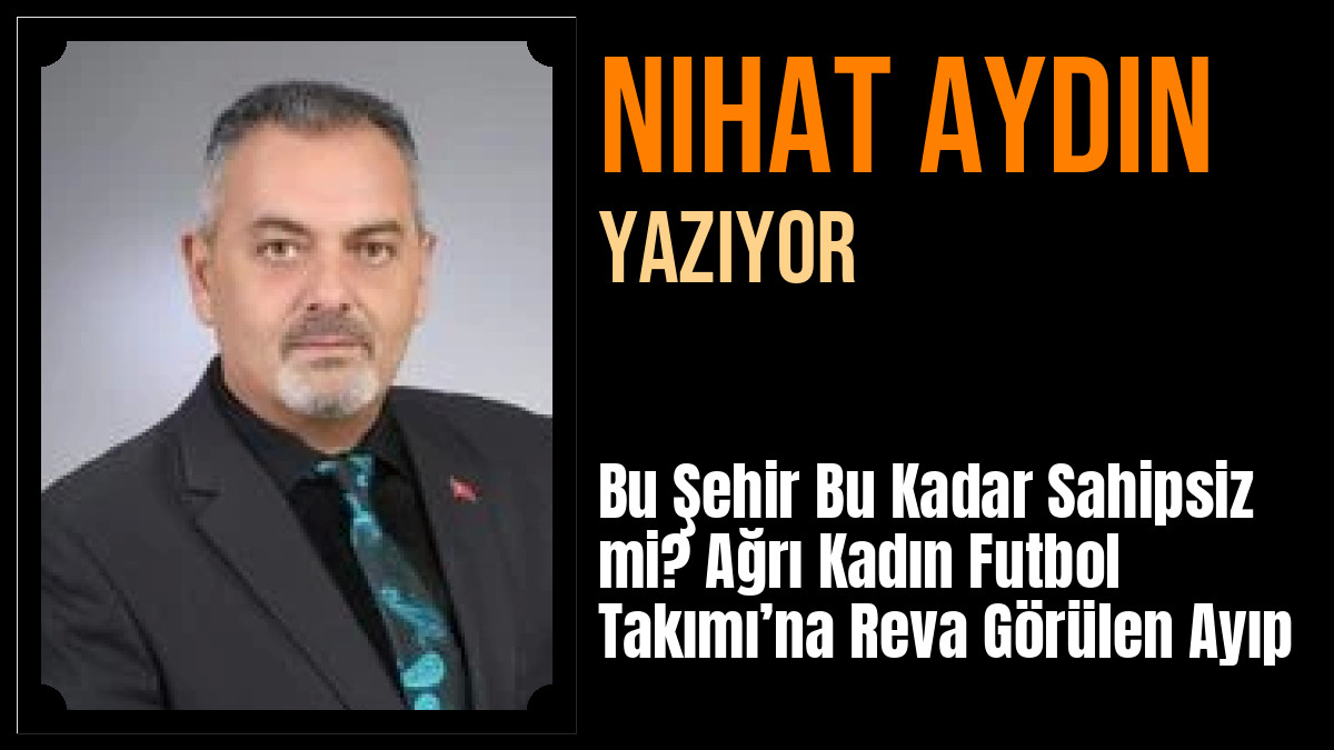 Nihat Aydın Yazdı: Bu Şehir Bu Kadar Sahipsiz mi? Ağrı Kadın Futbol Takımı’na Reva Görülen Ayıp