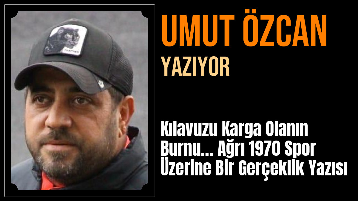 Umut Özcan Yazdı: Kılavuzu Karga Olanın Burnu… Ağrı 1970 Spor Üzerine Bir Gerçeklik Yazısı