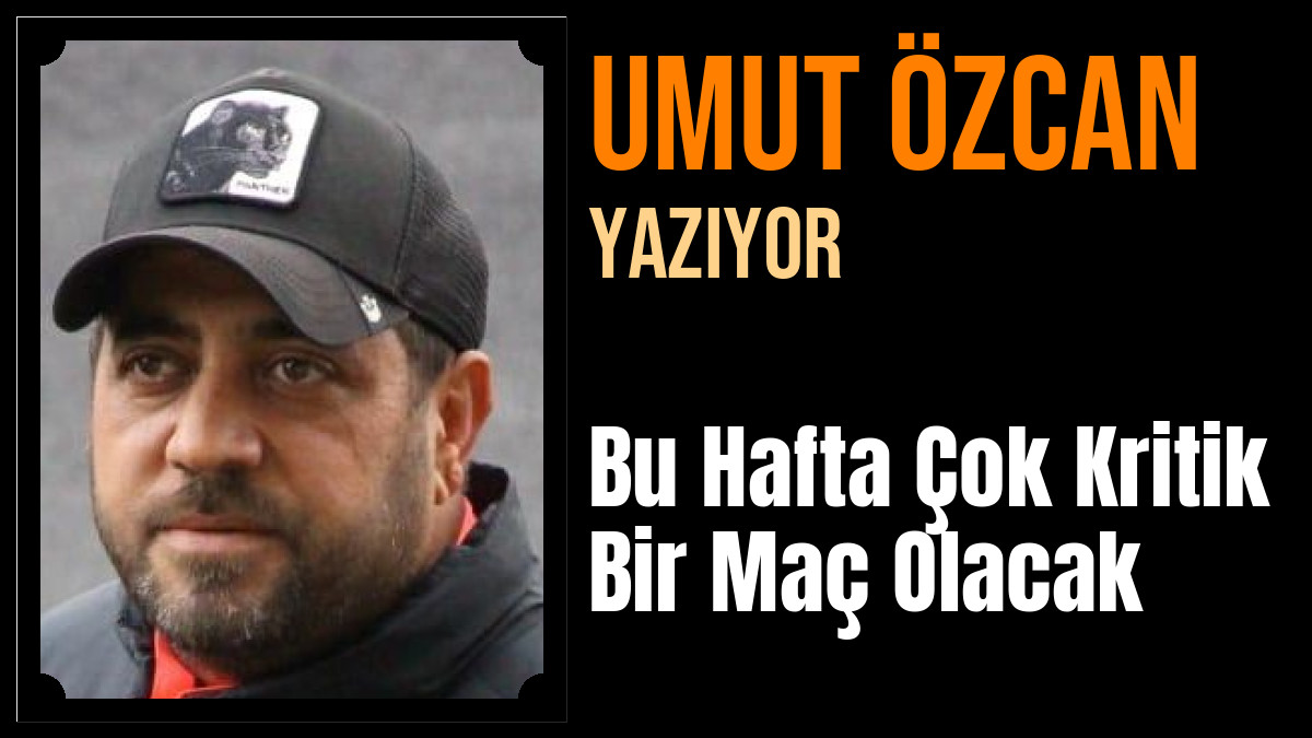 Umut Özcan Yazdı: Bu Hafta Çok Kritik Bir Maç Olacak