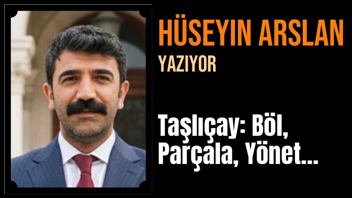 Hüseyin Arslan Yazdı: Taşlıçay: Böl, Parçala, Yönet…