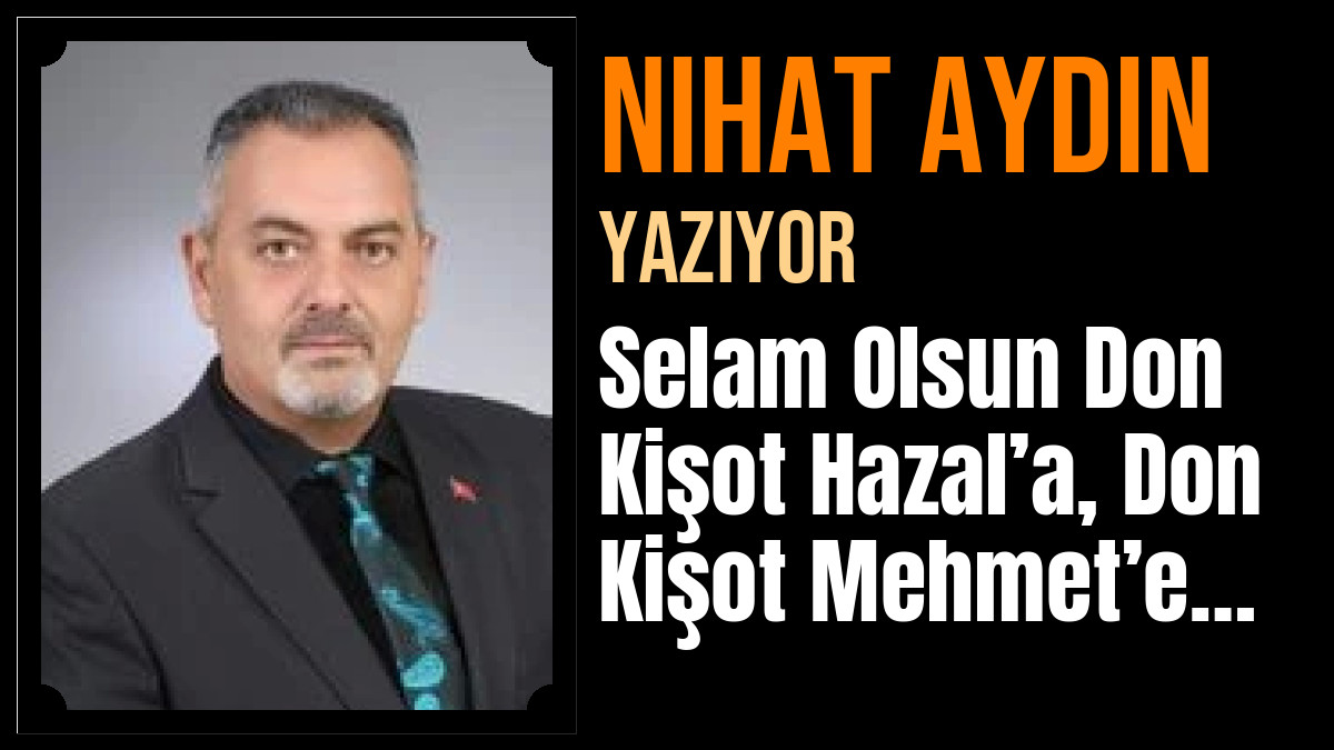 Nihat Aydın Yazdı: Selam Olsun Don Kişot Hazal’a, Don Kişot Mehmet’e…